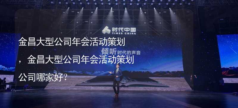 金昌大型公司年会活动策划，金昌大型公司年会活动策划公司哪家好？_2