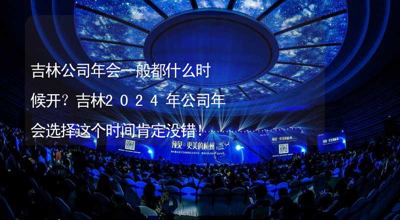 吉林公司年会一般都什么时候开？吉林2024年公司年会选择这个时间肯定没错！_1