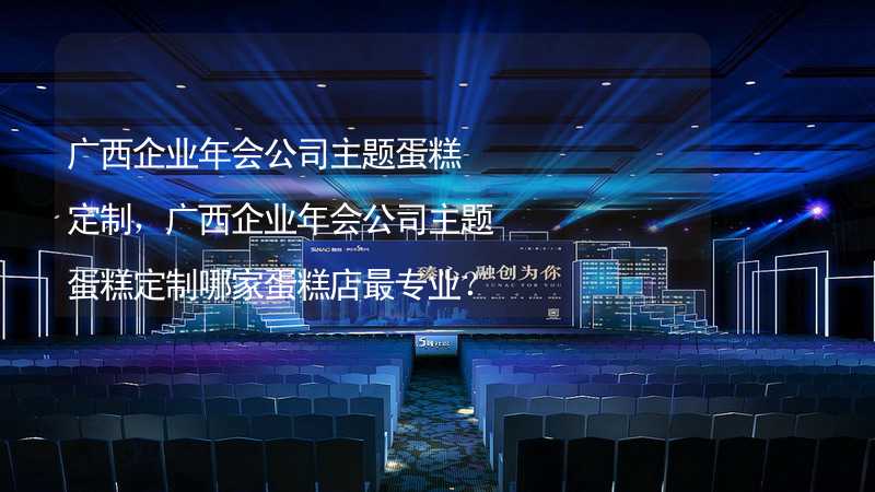 广西企业年会公司主题蛋糕定制，广西企业年会公司主题蛋糕定制哪家蛋糕店最专业？_2