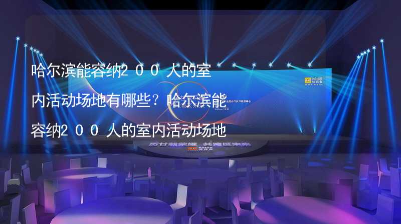 哈尔滨能容纳200人的室内活动场地有哪些？哈尔滨能容纳200人的室内活动场地推荐_2