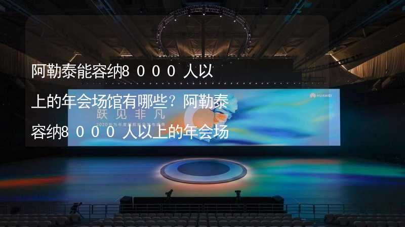 阿勒泰能容纳8000人以上的年会场馆有哪些？阿勒泰容纳8000人以上的年会场馆推荐_2