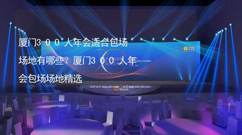 厦门300人年会适合包场场地有哪些？厦门300人年会包场场地精选_2