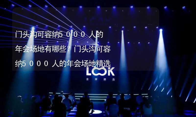 门头沟可容纳5000人的年会场地有哪些？门头沟可容纳5000人的年会场地精选_1