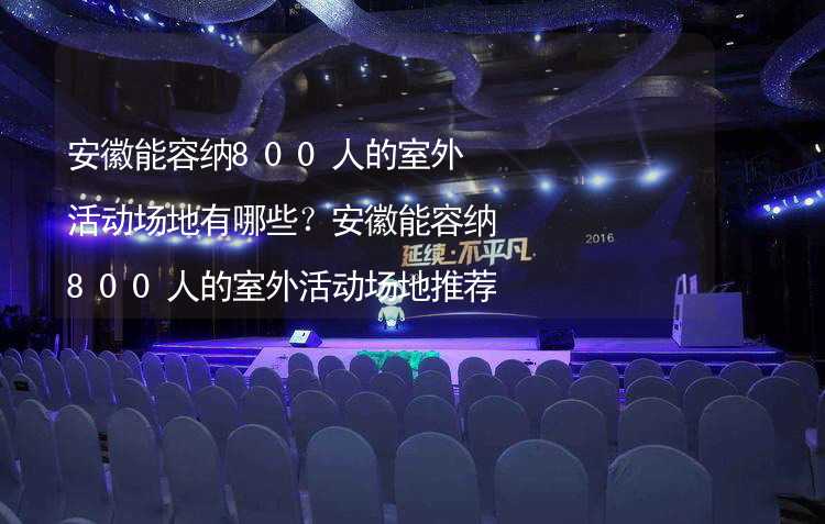 安徽能容纳800人的室外活动场地有哪些？安徽能容纳800人的室外活动场地推荐_1