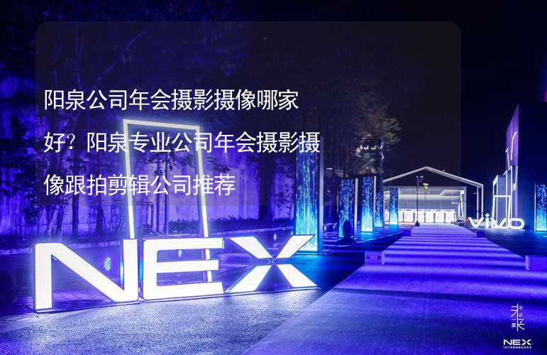 阳泉公司年会摄影摄像哪家好？阳泉专业公司年会摄影摄像跟拍剪辑公司推荐_1