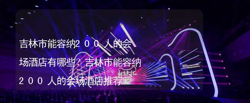 吉林市能容纳200人的会场酒店有哪些？吉林市能容纳200人的会场酒店推荐_1