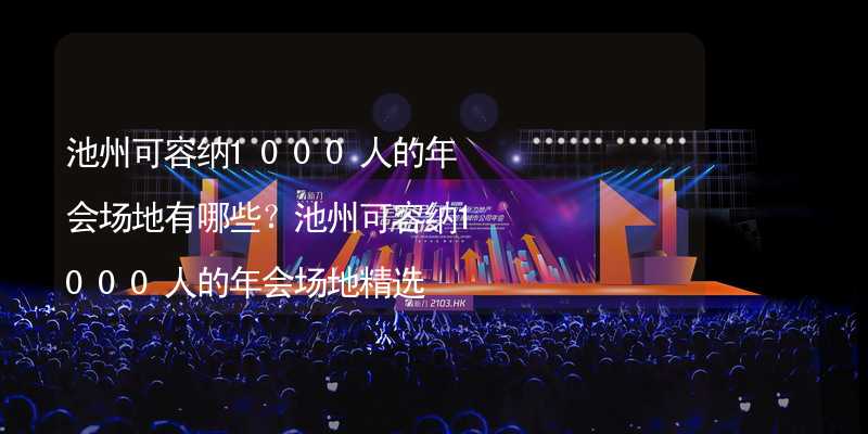 池州可容纳1000人的年会场地有哪些？池州可容纳1000人的年会场地精选_1