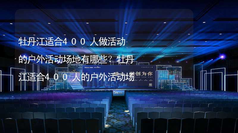 牡丹江适合400人做活动的户外活动场地有哪些？牡丹江适合400人的户外活动场地推荐_2