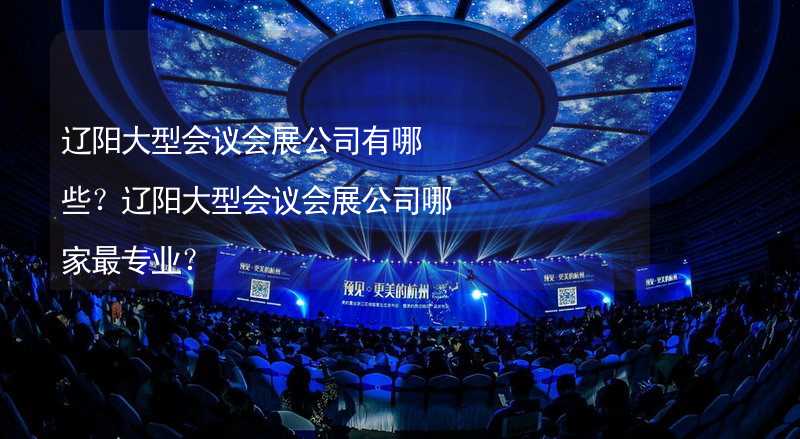 辽阳大型会议会展公司有哪些？辽阳大型会议会展公司哪家最专业？_2