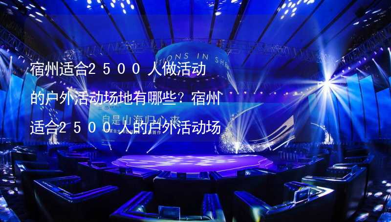 宿州适合2500人做活动的户外活动场地有哪些？宿州适合2500人的户外活动场地推荐_2