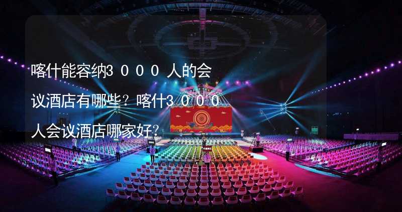 喀什能容纳3000人的会议酒店有哪些？喀什3000人会议酒店哪家好？_2