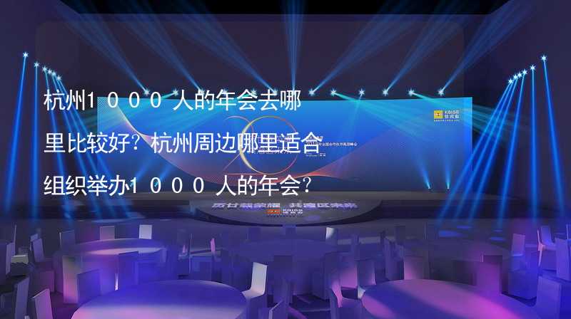 杭州1000人的年会去哪里比较好？杭州周边哪里适合组织举办1000人的年会？_2