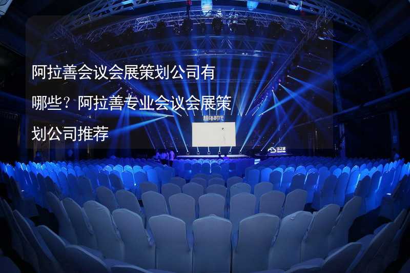 阿拉善会议会展策划公司有哪些？阿拉善专业会议会展策划公司推荐_1