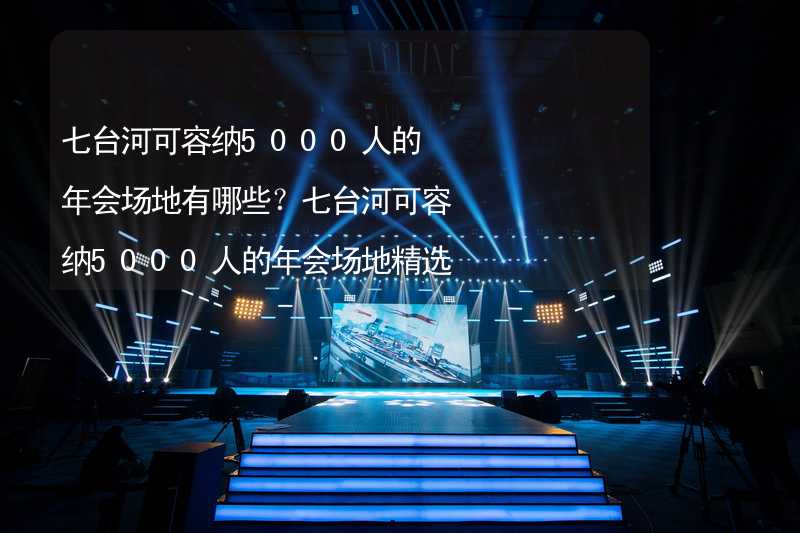 七台河可容纳5000人的年会场地有哪些？七台河可容纳5000人的年会场地精选_1