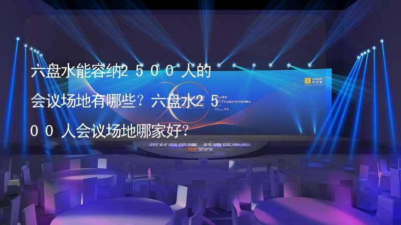 六盘水能容纳2500人的会议场地有哪些？六盘水2500人会议场地哪家好？_1