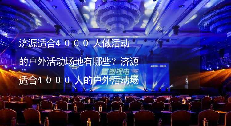 济源适合4000人做活动的户外活动场地有哪些？济源适合4000人的户外活动场地推荐_1