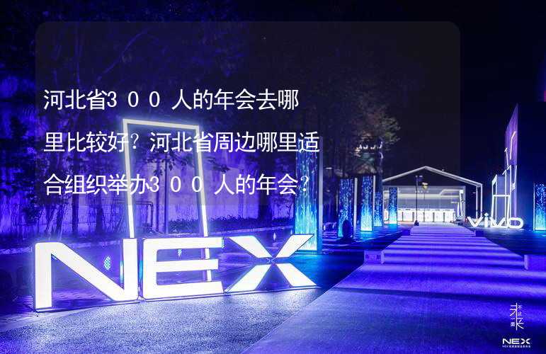 河北省300人的年会去哪里比较好？河北省周边哪里适合组织举办300人的年会？_1