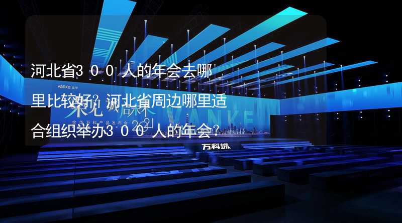 河北省300人的年会去哪里比较好？河北省周边哪里适合组织举办300人的年会？_2