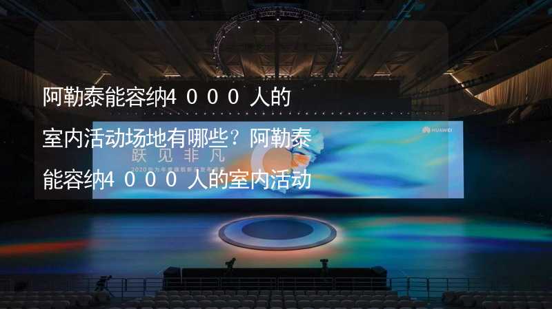 阿勒泰能容纳4000人的室内活动场地有哪些？阿勒泰能容纳4000人的室内活动场地推荐_1