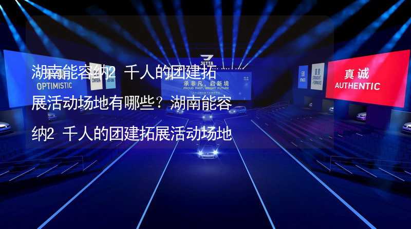 湖南能容纳2千人的团建拓展活动场地有哪些？湖南能容纳2千人的团建拓展活动场地推荐_2