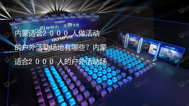 内蒙适合2000人做活动的户外活动场地有哪些？内蒙适合2000人的户外活动场地推荐_2