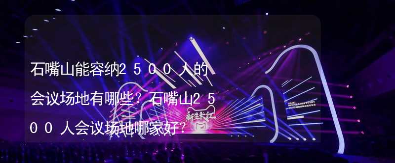 石嘴山能容納2500人的會議場地有哪些？石嘴山2500人會議場地哪家好？_2