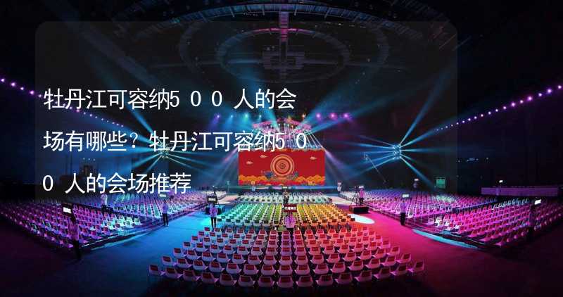 牡丹江可容纳500人的会场有哪些？牡丹江可容纳500人的会场推荐_1