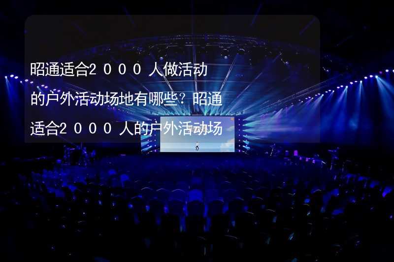 昭通适合2000人做活动的户外活动场地有哪些？昭通适合2000人的户外活动场地推荐_2