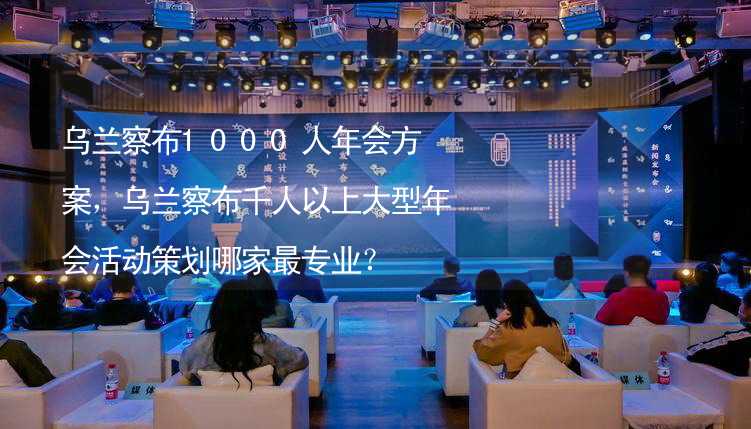 乌兰察布1000人年会方案，乌兰察布千人以上大型年会活动策划哪家最专业？_1