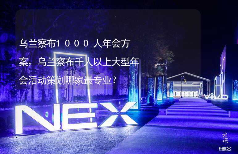 乌兰察布1000人年会方案，乌兰察布千人以上大型年会活动策划哪家最专业？_2