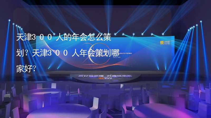 天津300人的年会怎么策划？天津300人年会策划哪家好？_1