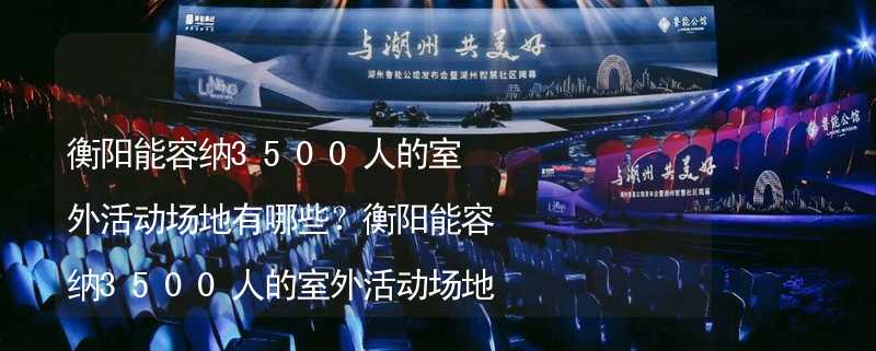 衡阳能容纳3500人的室外活动场地有哪些？衡阳能容纳3500人的室外活动场地推荐_2