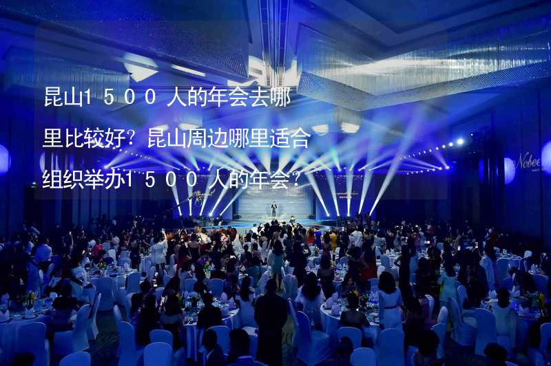 昆山1500人的年会去哪里比较好？昆山周边哪里适合组织举办1500人的年会？_2