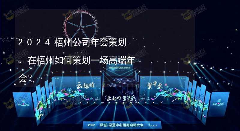 2024梧州公司年会策划，在梧州如何策划一场高端年会？_2