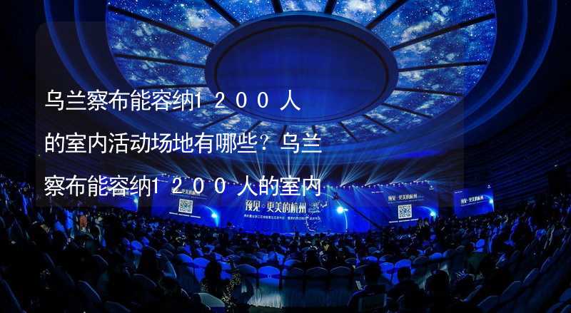 乌兰察布能容纳1200人的室内活动场地有哪些？乌兰察布能容纳1200人的室内活动场地推荐_2