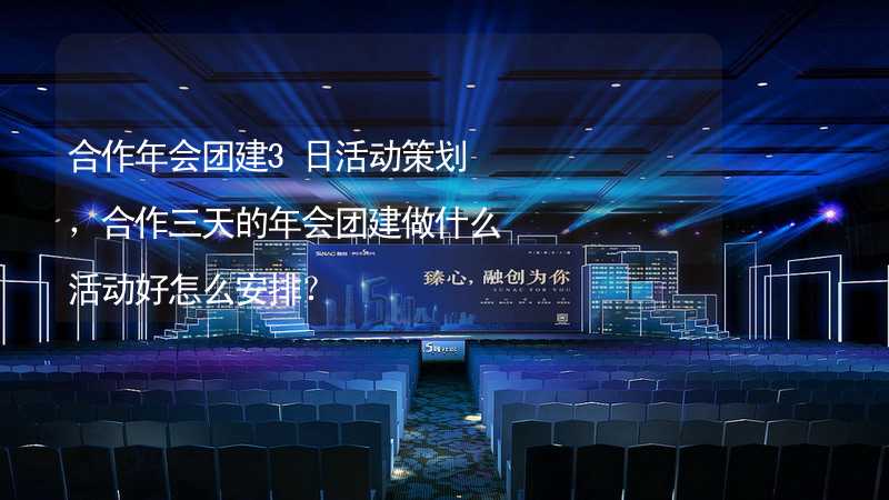 合作年会团建3日活动策划，合作三天的年会团建做什么活动好怎么安排？_2