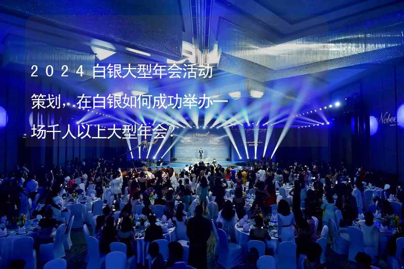 2024白银大型年会活动策划，在白银如何成功举办一场千人以上大型年会？_1