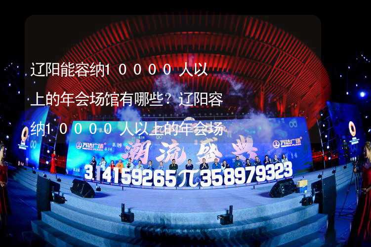 辽阳能容纳10000人以上的年会场馆有哪些？辽阳容纳10000人以上的年会场馆推荐_2