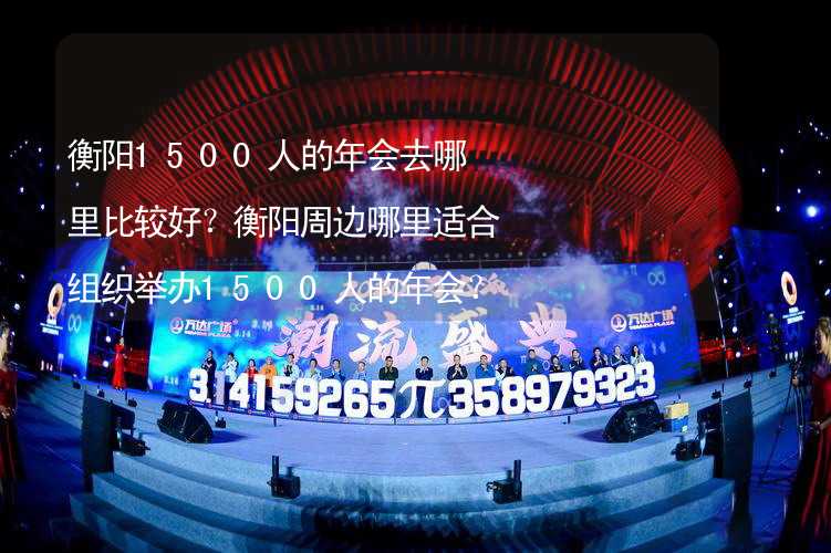 衡阳1500人的年会去哪里比较好？衡阳周边哪里适合组织举办1500人的年会？_2