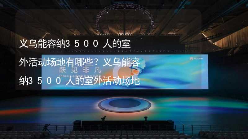 义乌能容纳3500人的室外活动场地有哪些？义乌能容纳3500人的室外活动场地推荐_2