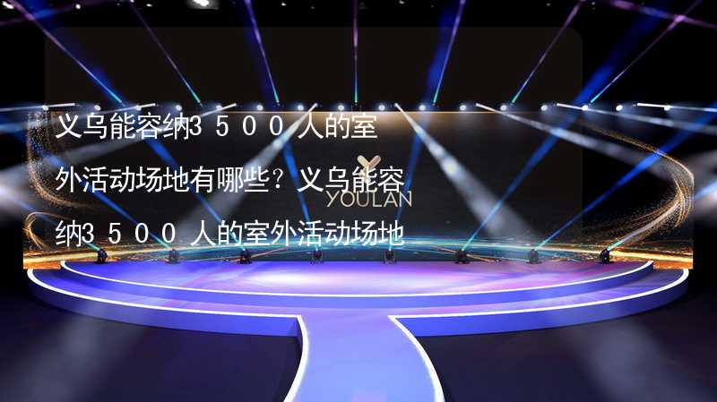 义乌能容纳3500人的室外活动场地有哪些？义乌能容纳3500人的室外活动场地推荐_1