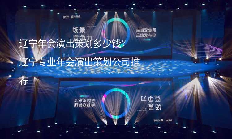 辽宁年会演出策划多少钱？辽宁专业年会演出策划公司推荐_1