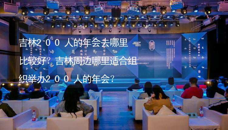 吉林200人的年会去哪里比较好？吉林周边哪里适合组织举办200人的年会？_2