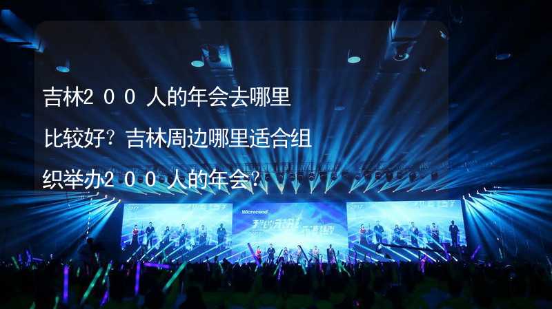 吉林200人的年会去哪里比较好？吉林周边哪里适合组织举办200人的年会？_1