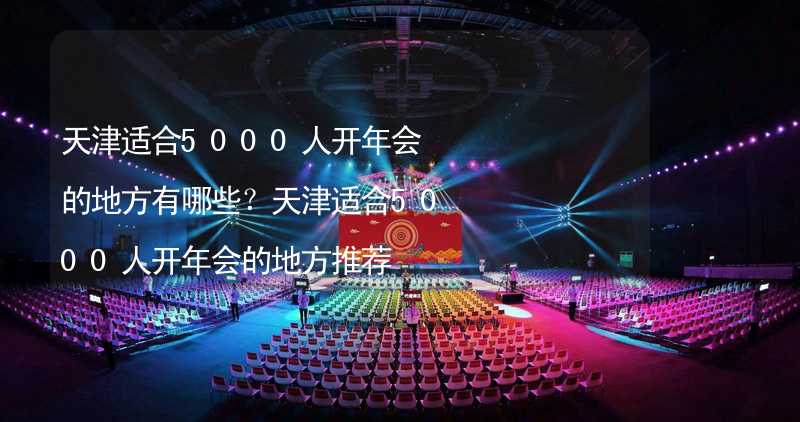 天津适合5000人开年会的地方有哪些？天津适合5000人开年会的地方推荐_2