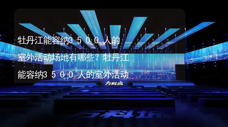 牡丹江能容纳3500人的室外活动场地有哪些？牡丹江能容纳3500人的室外活动场地推荐_2