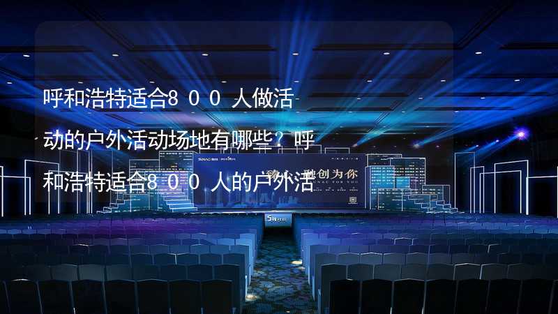 呼和浩特适合800人做活动的户外活动场地有哪些？呼和浩特适合800人的户外活动场地推荐_2