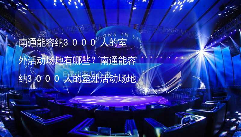 南通能容纳3000人的室外活动场地有哪些？南通能容纳3000人的室外活动场地推荐_1