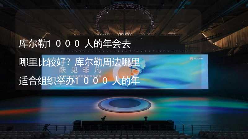 库尔勒1000人的年会去哪里比较好？库尔勒周边哪里适合组织举办1000人的年会？_2