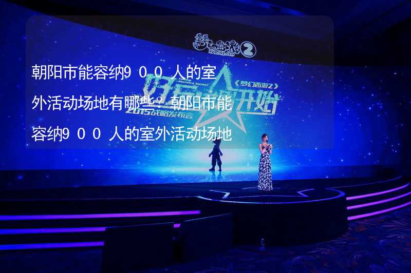 朝陽市能容納900人的室外活動場地有哪些？朝陽市能容納900人的室外活動場地推薦_1